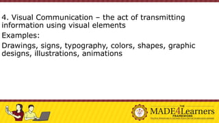 4. Visual Communication – the act of transmitting
information using visual elements
Examples:
Drawings, signs, typography, colors, shapes, graphic
designs, illustrations, animations
 