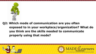 Q2: Which mode of communication are you often
exposed to in your workplace/organization? What do
you think are the skills needed to communicate
properly using that mode?
 