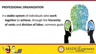 PROFESSIONAL ORGANIZATION
➢a stable system of individuals who work
together to achieve, through the hierarchy
of ranks and division of labor, common goals
 
