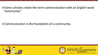 ➢Some scholars relate the term communication with an English word
“community.”
➢Communication is the foundation of a community.
 