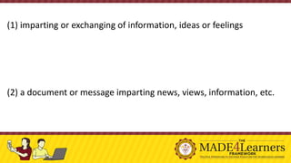 (1) imparting or exchanging of information, ideas or feelings
(2) a document or message imparting news, views, information, etc.
 