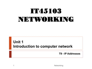 Unit 1
Introduction to computer network
T9 - IP Addresses
IT45103
NETWORKING
Networking
1
 