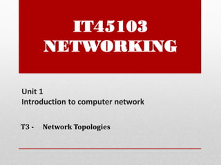 Unit 1
Introduction to computer network
T3 - Network Topologies
IT45103
NETWORKING
 