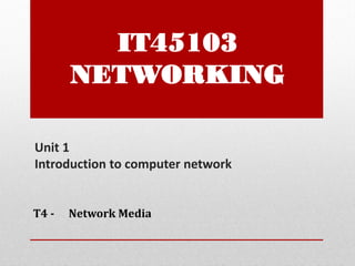 Unit 1
Introduction to computer network
T4 - Network Media
IT45103
NETWORKING
 