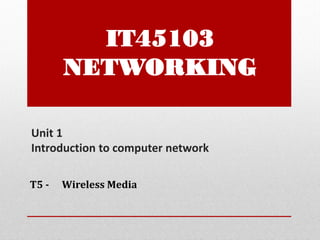 Unit 1
Introduction to computer network
T5 - Wireless Media
IT45103
NETWORKING
 