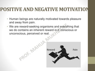 POSITIVE AND NEGATIVE MOTIVATION
• Human beings are naturally motivated towards pleasure
and away from pain.
• We are reward-seeking organisms and everything that
we do contains an inherent reward in it, conscious or
unconscious, perceived or real.
 