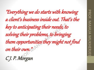 "Everythingwe do startswithknowing
a client'sbusinessinsideout. That's the
keyto anticipatingtheir needs, to
solvingtheirproblems, to bringing
themopportunitiestheymightnotfind
ontheir own."
C J. P. Morgan
 