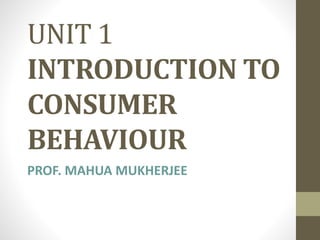 UNIT 1
INTRODUCTION TO
CONSUMER
BEHAVIOUR
PROF. MAHUA MUKHERJEE
 