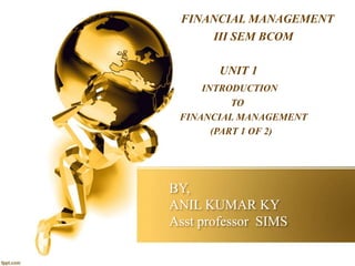 BY,
ANIL KUMAR KY
Asst professor SIMS
FINANCIAL MANAGEMENT
III SEM BCOM
UNIT 1
INTRODUCTION
TO
FINANCIAL MANAGEMENT
(PART 1 OF 2)
 