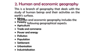 2. Human and economic geography
This is a branch of geography that deals with the
study of human beings and their activiti...