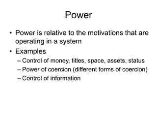 Power
• Power is relative to the motivations that are
operating in a system
• Examples
– Control of money, titles, space, assets, status
– Power of coercion (different forms of coercion)
– Control of information
 