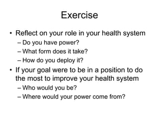 Exercise
• Reflect on your role in your health system
– Do you have power?
– What form does it take?
– How do you deploy it?
• If your goal were to be in a position to do
the most to improve your health system
– Who would you be?
– Where would your power come from?
 