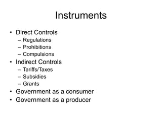 Instruments
• Direct Controls
– Regulations
– Prohibitions
– Compulsions
• Indirect Controls
– Tariffs/Taxes
– Subsidies
– Grants
• Government as a consumer
• Government as a producer
 