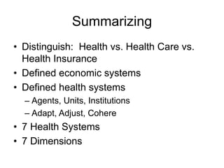 Summarizing
• Distinguish: Health vs. Health Care vs.
Health Insurance
• Defined economic systems
• Defined health systems
– Agents, Units, Institutions
– Adapt, Adjust, Cohere
• 7 Health Systems
• 7 Dimensions
 