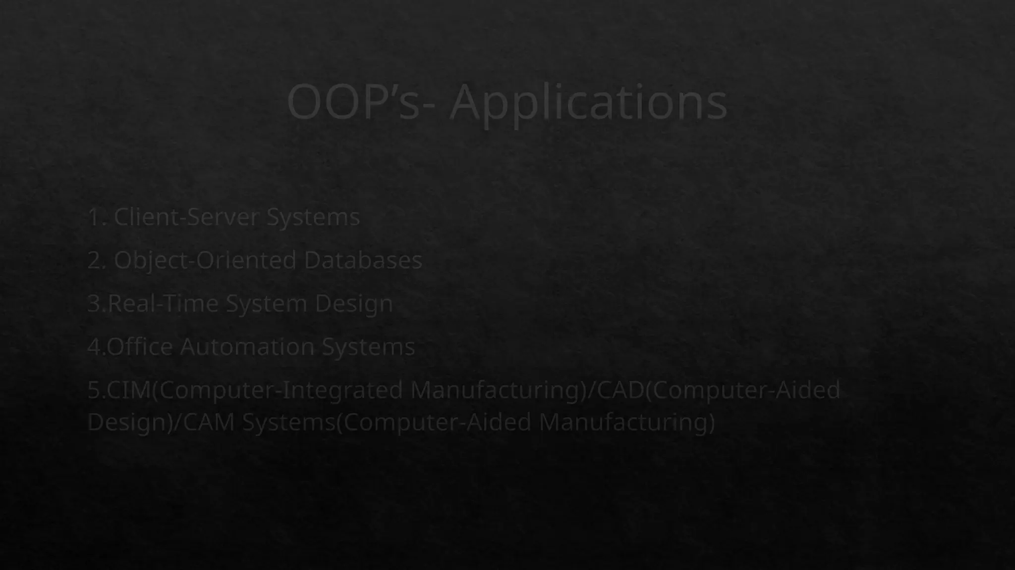OOP’s- Applications
1. Client-Server Systems
2. Object-Oriented Databases
3.Real-Time System Design
4.Office Automation Systems
5.CIM(Computer-Integrated Manufacturing)/CAD(Computer-Aided
Design)/CAM Systems(Computer-Aided Manufacturing)
 