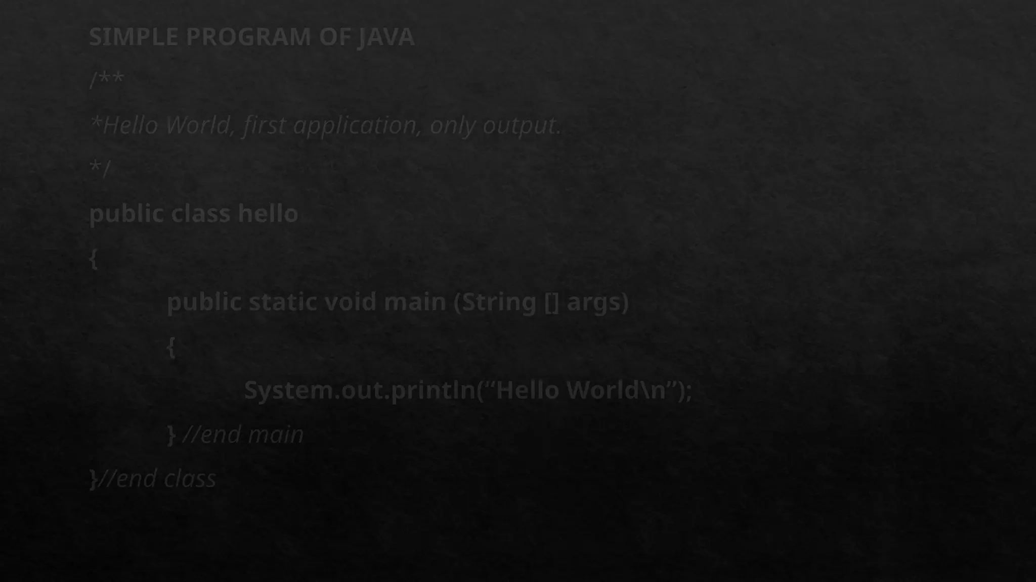 SIMPLE PROGRAM OF JAVA
/**
*Hello World, first application, only output.
*/
public class hello
{
public static void main (String [] args)
{
System.out.println(“Hello Worldn”);
} //end main
}//end class
 