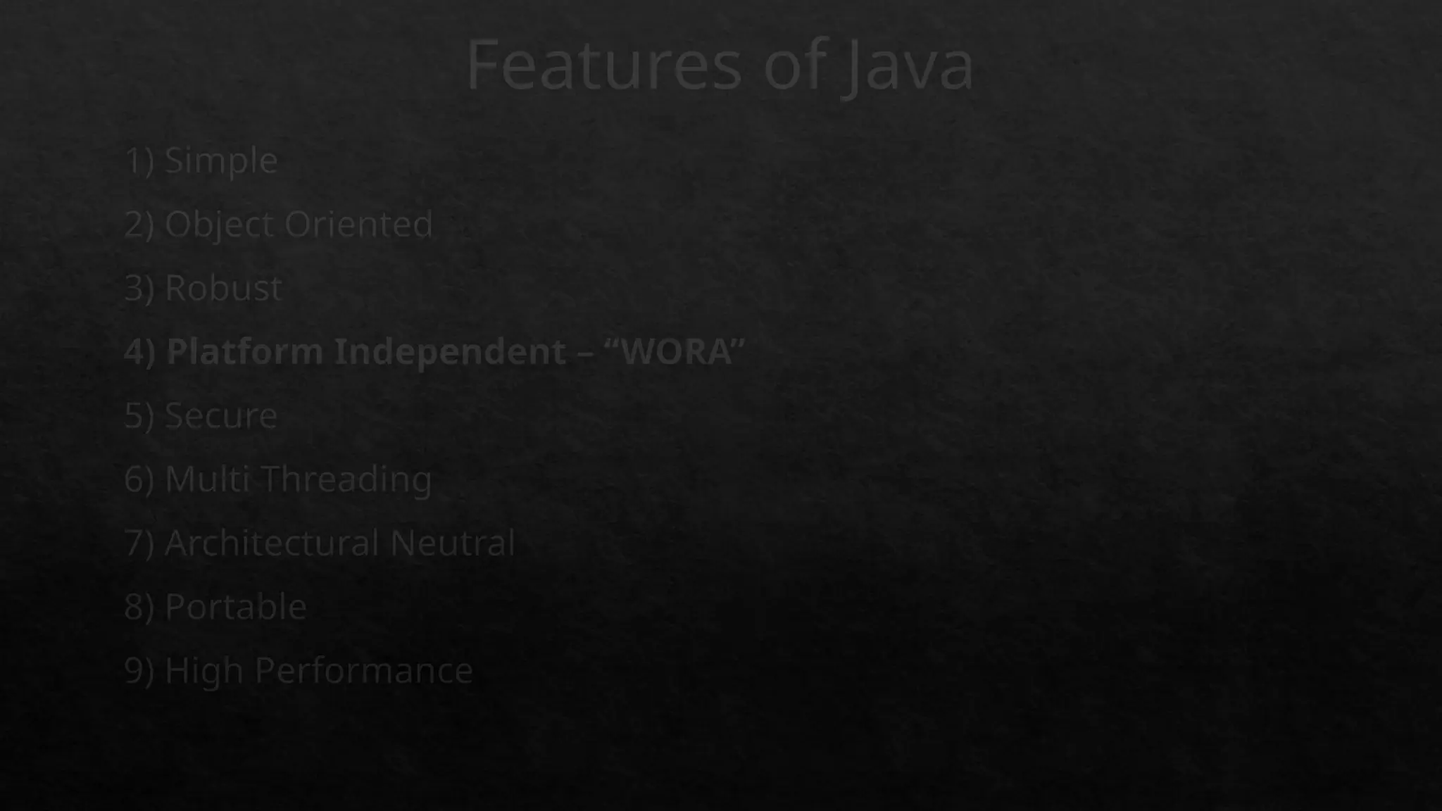 Features of Java
1) Simple
2) Object Oriented
3) Robust
4) Platform Independent – “WORA”
5) Secure
6) Multi Threading
7) Architectural Neutral
8) Portable
9) High Performance
 