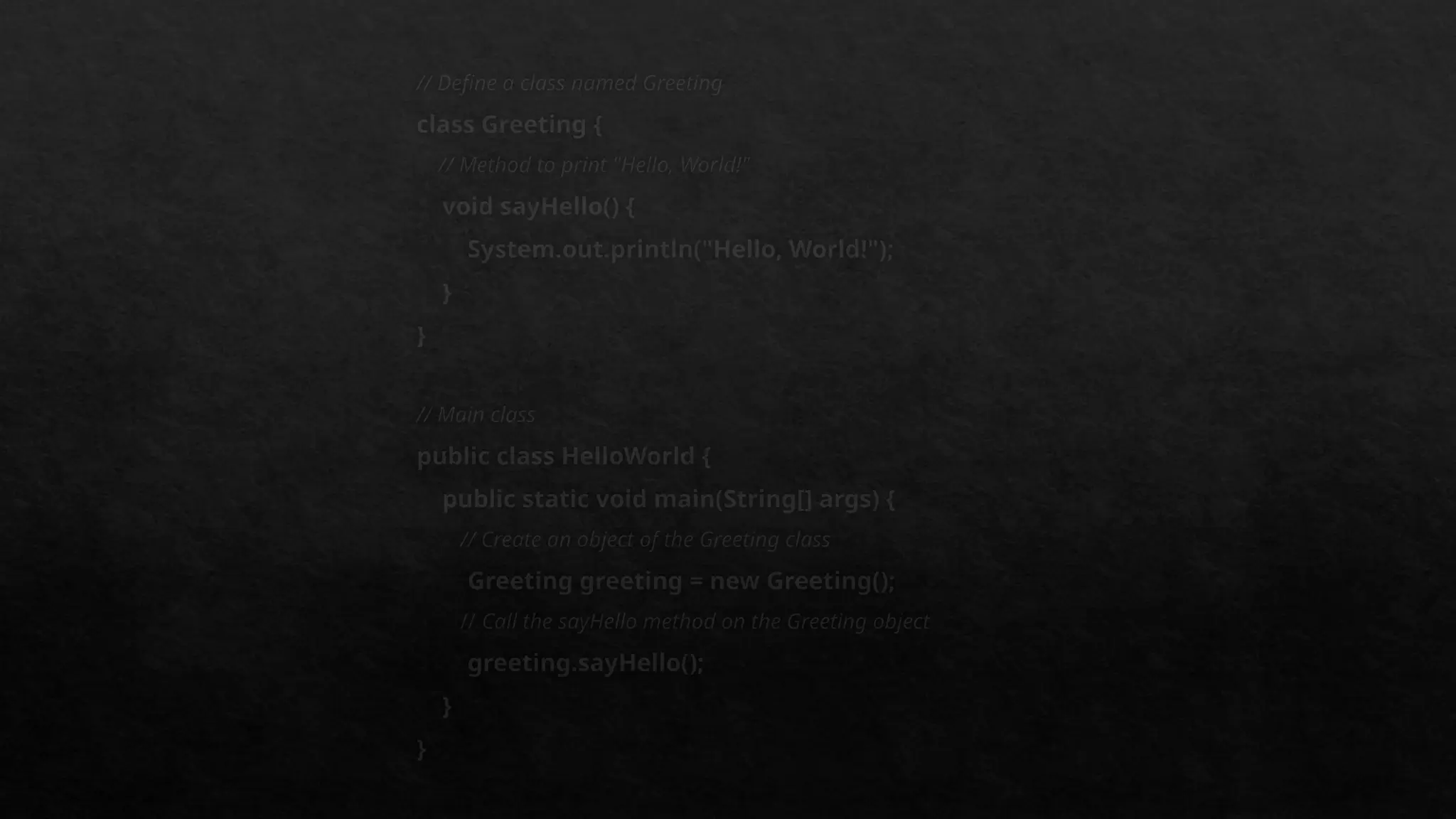 // Define a class named Greeting
class Greeting {
// Method to print "Hello, World!"
void sayHello() {
System.out.println("Hello, World!");
}
}
// Main class
public class HelloWorld {
public static void main(String[] args) {
// Create an object of the Greeting class
Greeting greeting = new Greeting();
// Call the sayHello method on the Greeting object
greeting.sayHello();
}
}
 