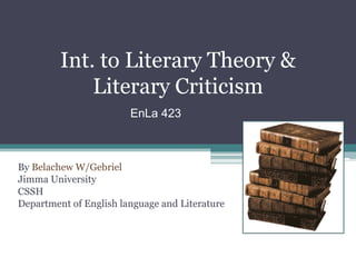 Int. to Literary Theory &
Literary Criticism
By Belachew W/Gebriel
Jimma University
CSSH
Department of English language and Literature
EnLa 423
 