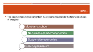 CONT…
 The post-Keynesian developments in macroeconomics include the following schools
of thoughts:
Monetarist school
Neo-classical macroeconomics
Supply-side economics
Neo-Keynesianism
 