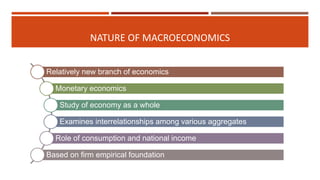 NATURE OF MACROECONOMICS
Relatively new branch of economics
Monetary economics
Study of economy as a whole
Examines interrelationships among various aggregates
Role of consumption and national income
Based on firm empirical foundation
 