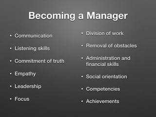 Becoming a Manager
• Communication
• Listening skills
• Commitment of truth
• Empathy
• Leadership
• Focus
• Division of work
• Removal of obstacles
• Administration and
financial skills
• Social orientation
• Competencies
• Achievements
 