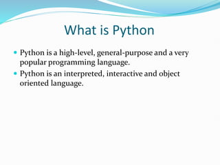 What is Python
 Python is a high-level, general-purpose and a very
popular programming language.
 Python is an interpreted, interactive and object
oriented language.
 
