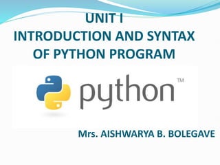 UNIT I
INTRODUCTION AND SYNTAX
OF PYTHON PROGRAM
Mrs. AISHWARYA B. BOLEGAVE
 