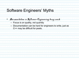 Software Engineers’ Myths
• Documentation is Software-Engineering busy work
– Focus is on quality, not quantity
– Documentation can be hard for engineers to write, just as
C++ may be difficult for poets.
 