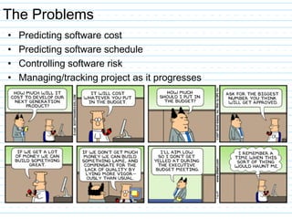 The Problems
• Predicting software cost
• Predicting software schedule
• Controlling software risk
• Managing/tracking project as it progresses
 