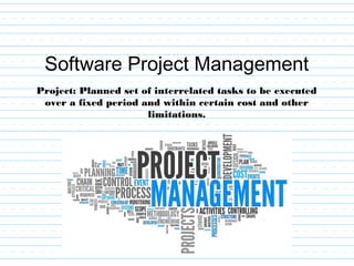Software Project Management
Project: Planned set of interrelated tasks to be executed
over a fixed period and within certain cost and other
limitations.
 