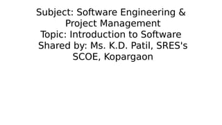 Subject: Software Engineering &
Project Management
Topic: Introduction to Software
Shared by: Ms. K.D. Patil, SRES's
SCOE, Kopargaon
 