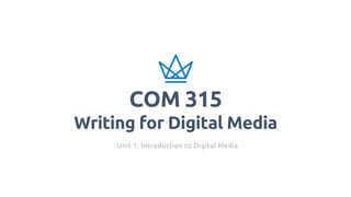 1
COM 315
Writing for Digital Media
Unit 1: Introduction to Digital Media
 