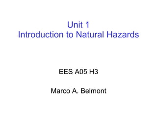 Unit 1
Introduction to Natural Hazards



          EES A05 H3

        Marco A. Belmont