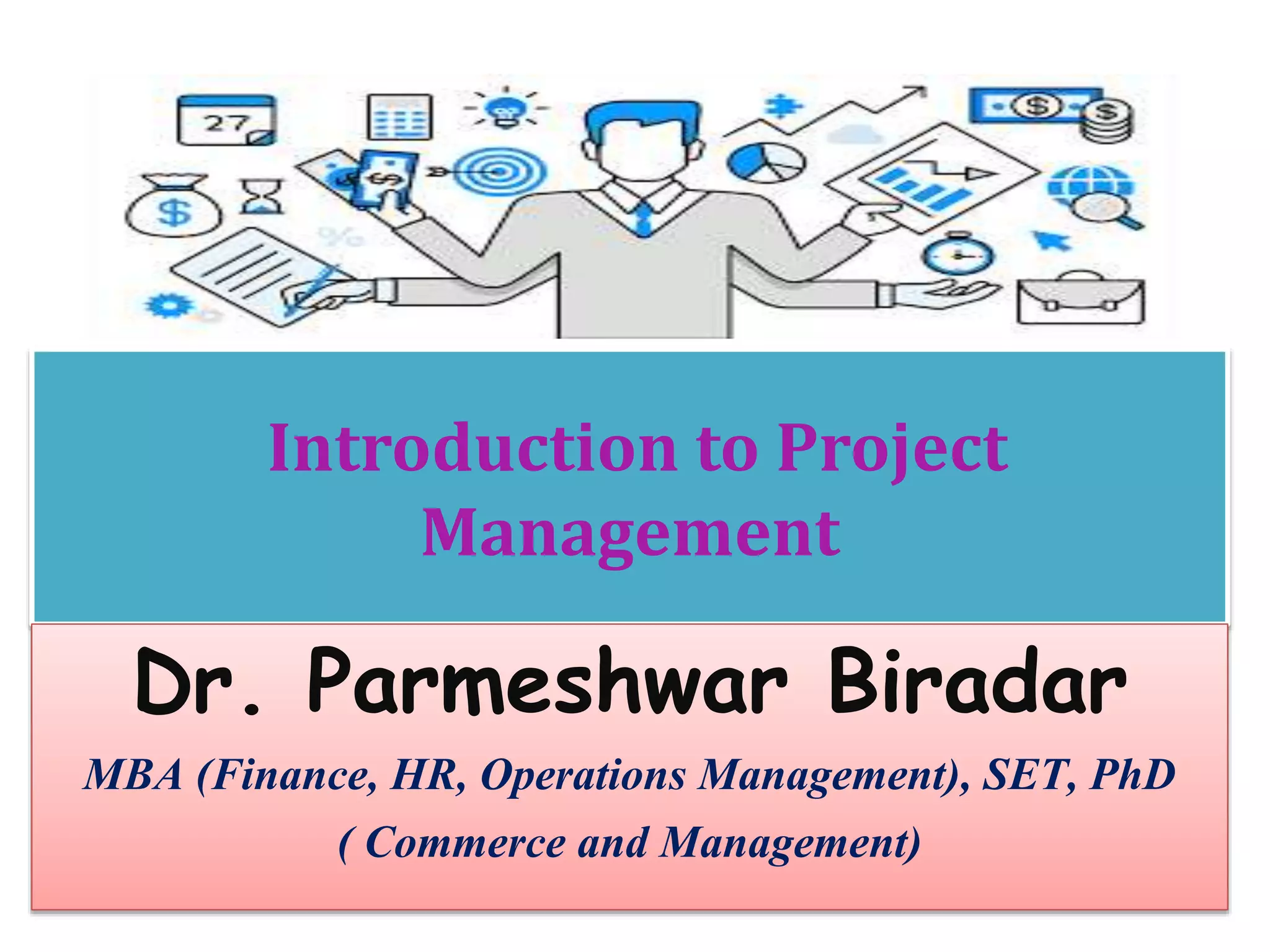 Introduction to Project
Management
Dr. Parmeshwar Biradar
MBA (Finance, HR, Operations Management), SET, PhD
( Commerce and Management)
 