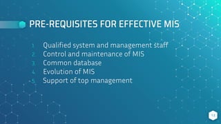 PRE-REQUISITES FOR EFFECTIVE MIS
1. Qualified system and management staff
2. Control and maintenance of MIS
3. Common database
4. Evolution of MIS
5. Support of top management
13
 