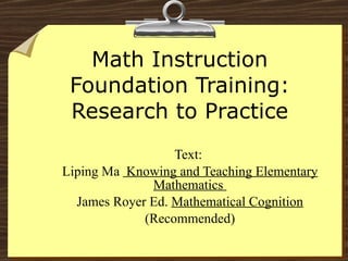 Math Instruction Foundation Training: Research to Practice Text:  Liping Ma  Knowing and Teaching Elementary Mathematics  James Royer Ed.  Mathematical Cognition (Recommended) 