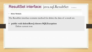 • Delete Methods:
ResultSet interface: java.sql.ResultSet (Continue..)
The ResultSet interface contains method for delete the data of a result set.
• public void deleteRow() throws SQLException
Delete current row.
 