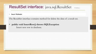 • Insert Methods:
ResultSet interface: java.sql.ResultSet (Continue..)
The ResultSet interface contains method for delete the data of a result set.
• public void InsertRow() throws SQLException
Insert new row in database.
 