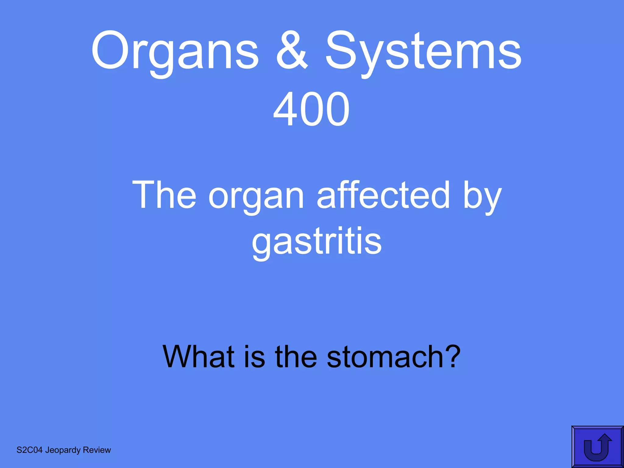 Organs & Systems
                                400
                        The organ affected by
                              gastritis

                         What is the stomach?

S2C04 Jeopardy Review
 