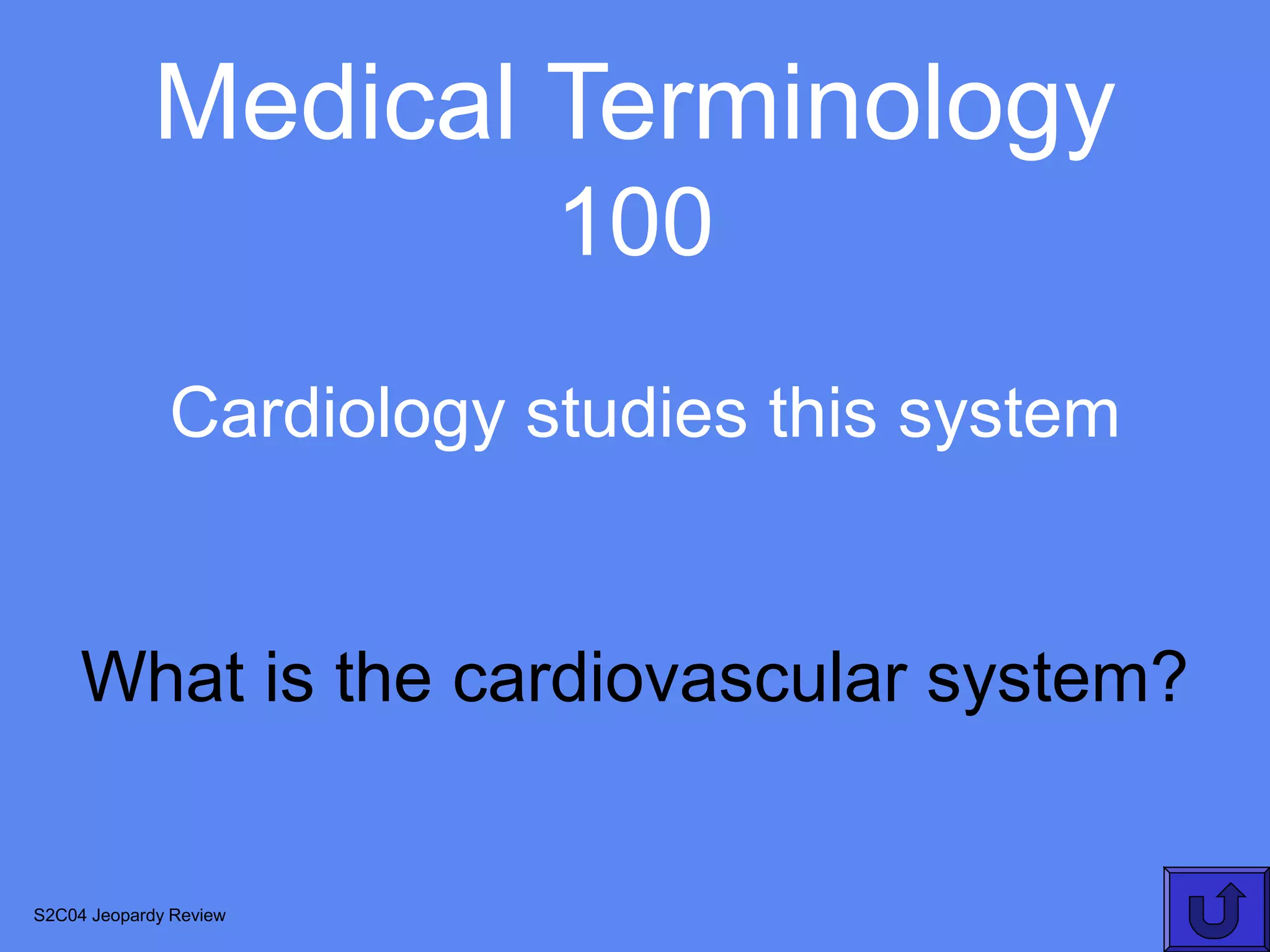 Medical Terminology
                          100
              Cardiology studies this system


     What is the cardiovascular system?


S2C04 Jeopardy Review
 
