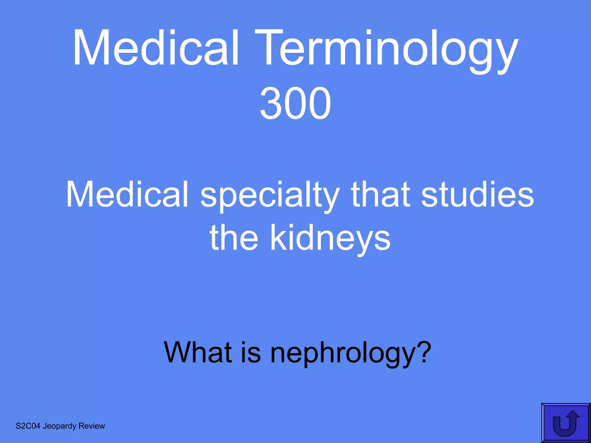 Medical Terminology
                              300
           Medical specialty that studies
                    the kidneys


                        What is nephrology?

S2C04 Jeopardy Review
 