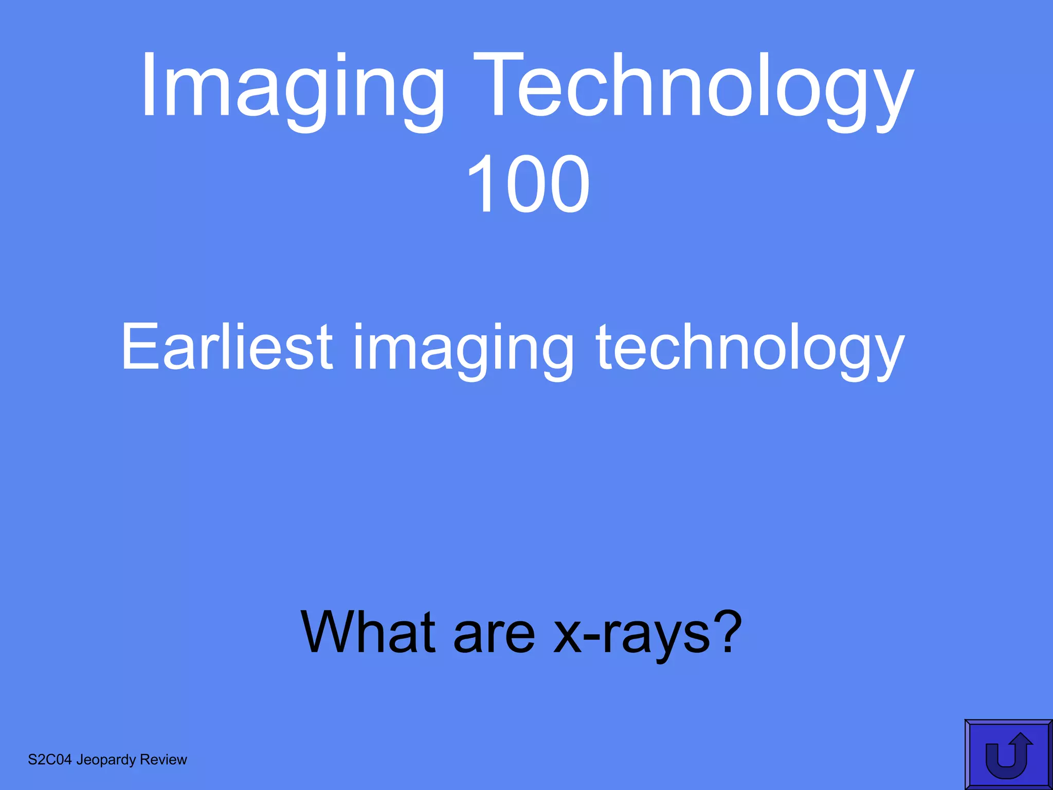 Imaging Technology
                             100
           Earliest imaging technology



                        What are x-rays?
S2C04 Jeopardy Review
 