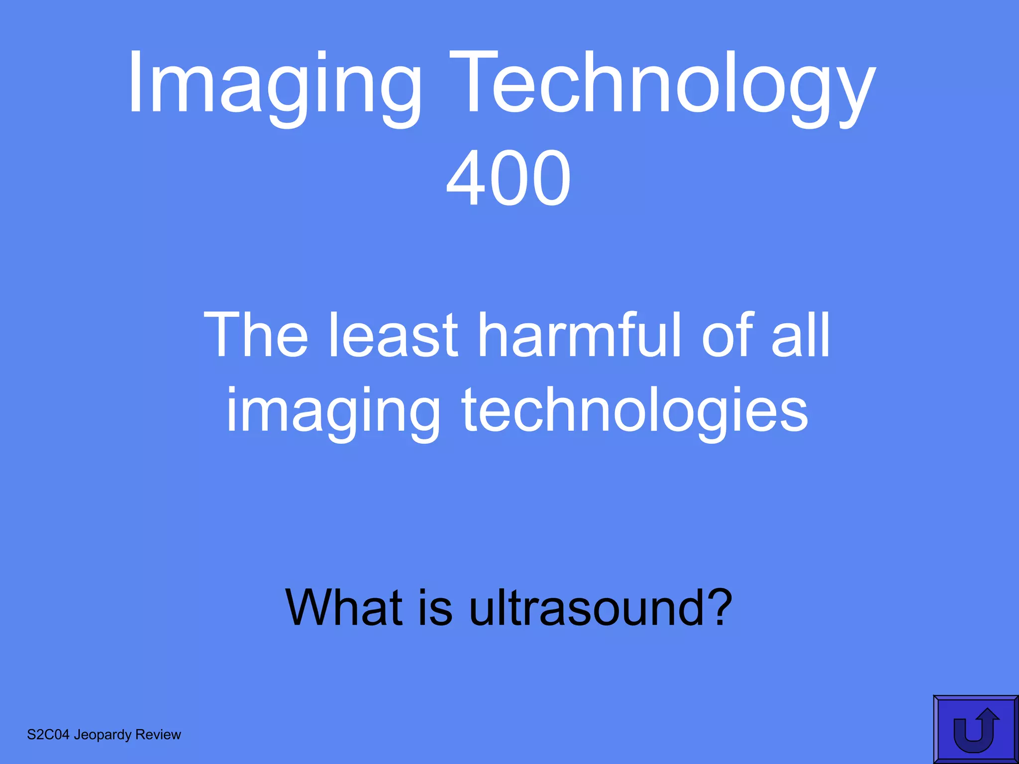 Imaging Technology
                                 400
                        The least harmful of all
                         imaging technologies


                           What is ultrasound?

S2C04 Jeopardy Review
 