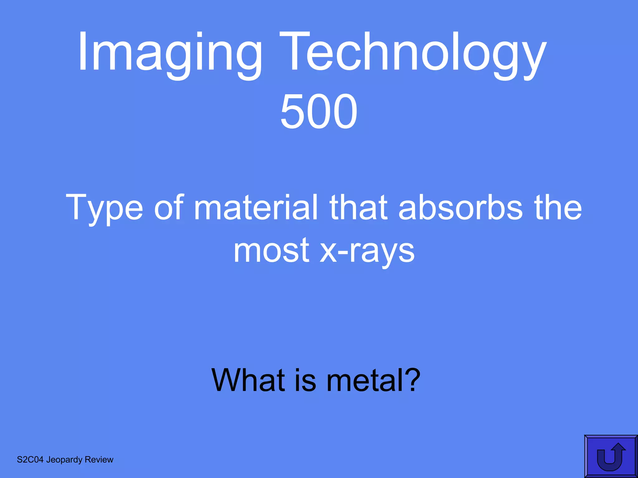 Imaging Technology
                            500
          Type of material that absorbs the
                    most x-rays


                        What is metal?

S2C04 Jeopardy Review
 