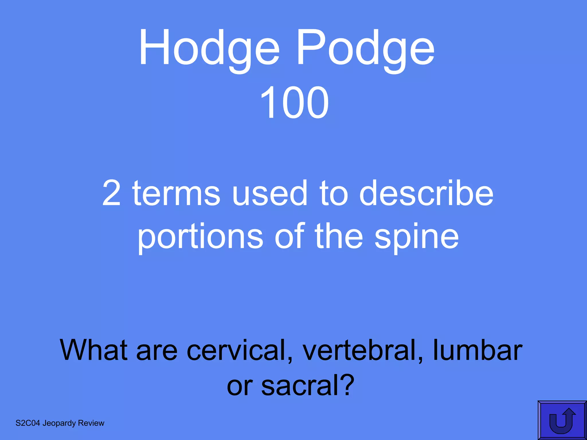 Hodge Podge
                             100
                    2 terms used to describe
                       portions of the spine


          What are cervical, vertebral, lumbar
                      or sacral?
S2C04 Jeopardy Review
 