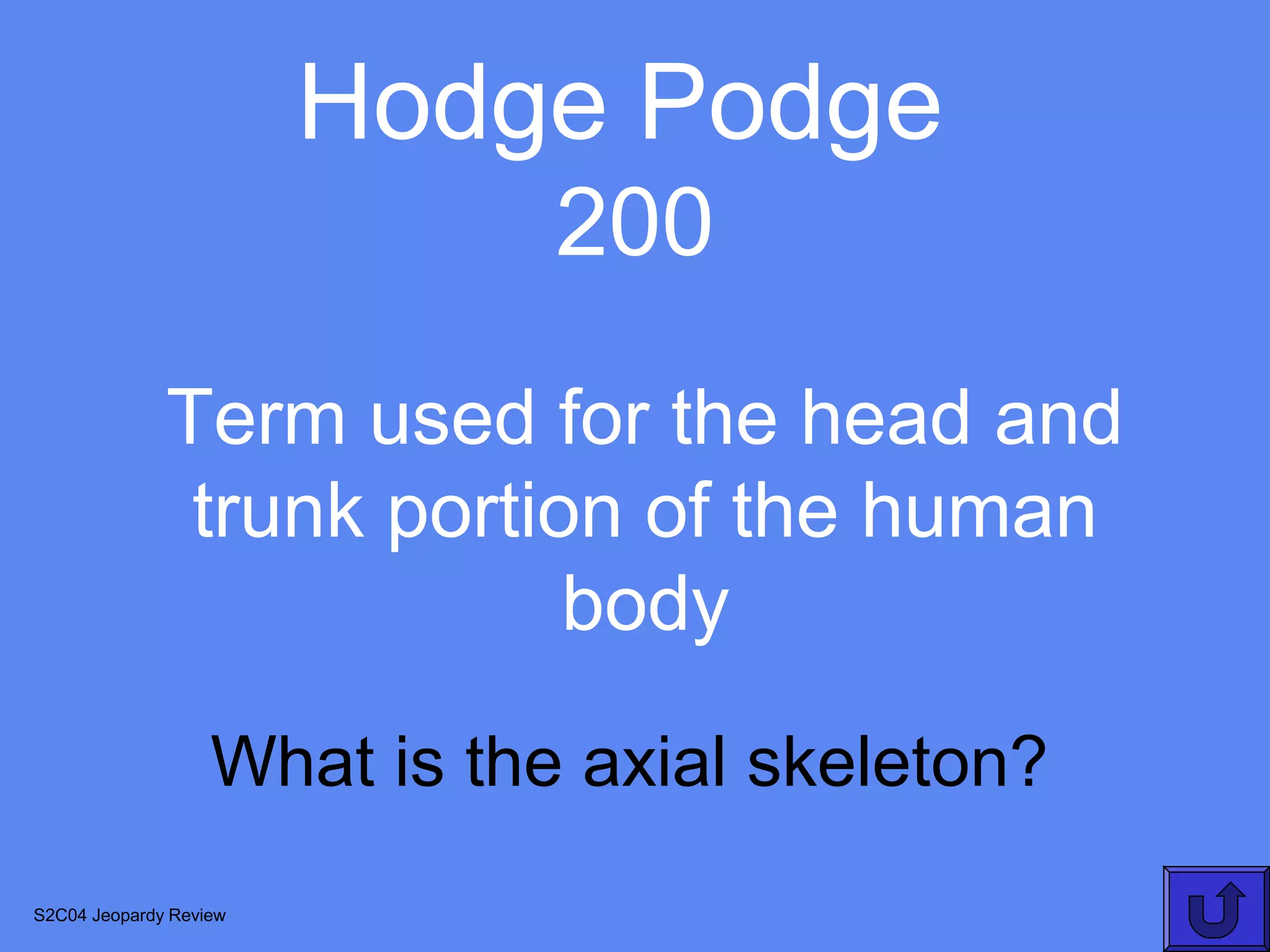Hodge Podge
                              200
              Term used for the head and
               trunk portion of the human
                           body

                   What is the axial skeleton?
S2C04 Jeopardy Review
 