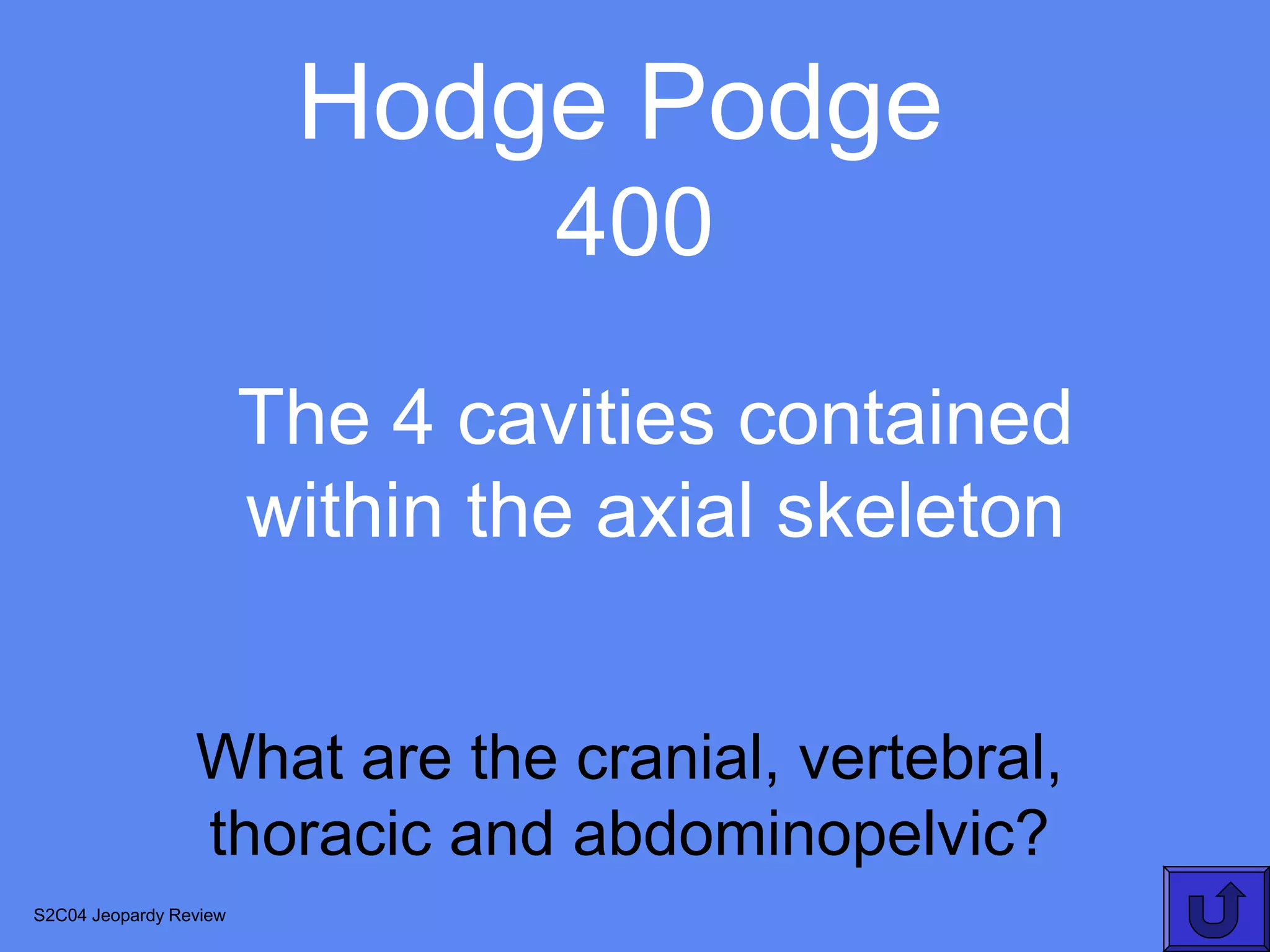 Hodge Podge
                                 400
                        The 4 cavities contained
                        within the axial skeleton


                 What are the cranial, vertebral,
                 thoracic and abdominopelvic?
S2C04 Jeopardy Review
 
