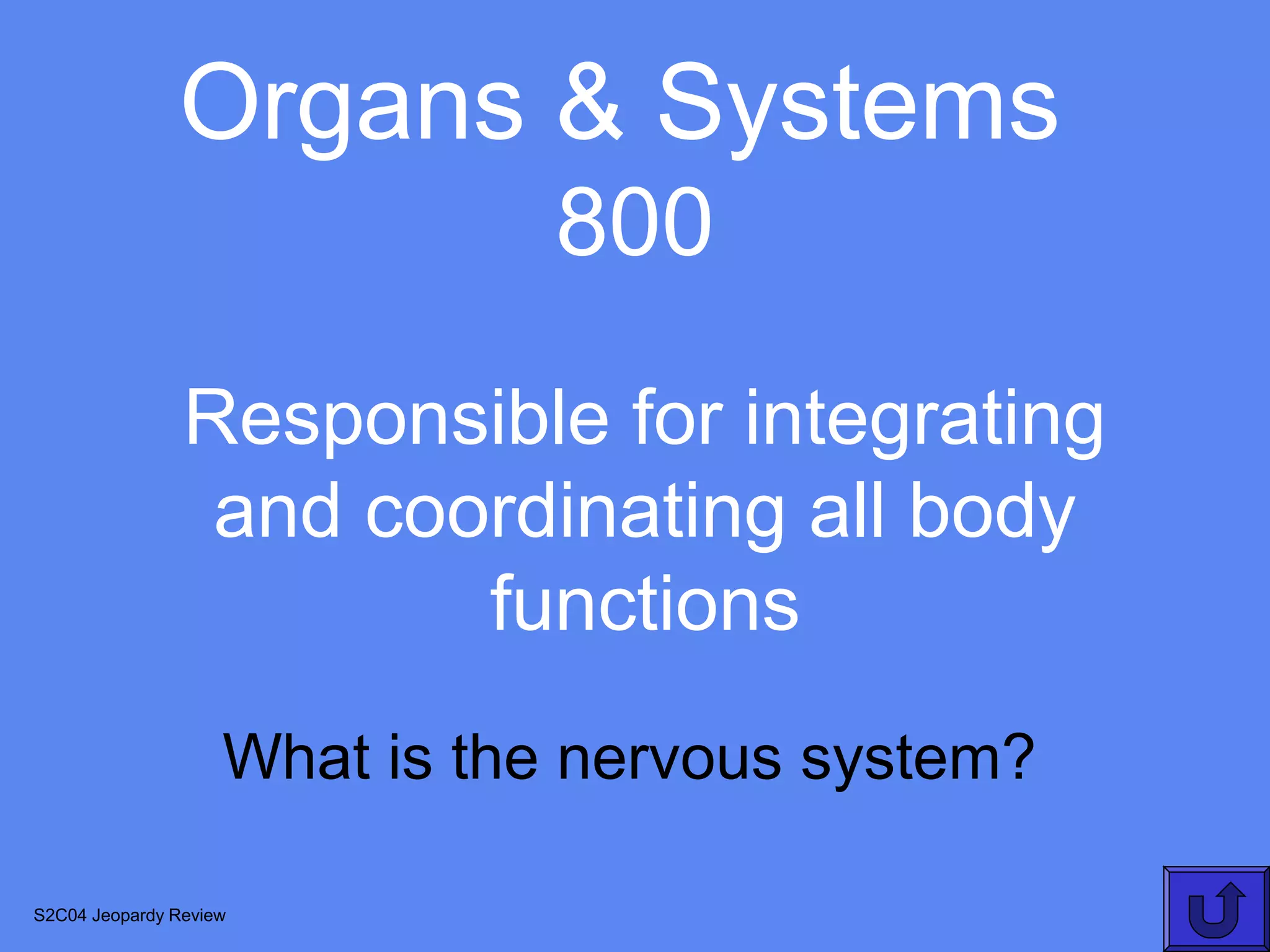 Organs & Systems
                               800
                Responsible for integrating
                 and coordinating all body
                        functions
                    What is the nervous system?

S2C04 Jeopardy Review
 