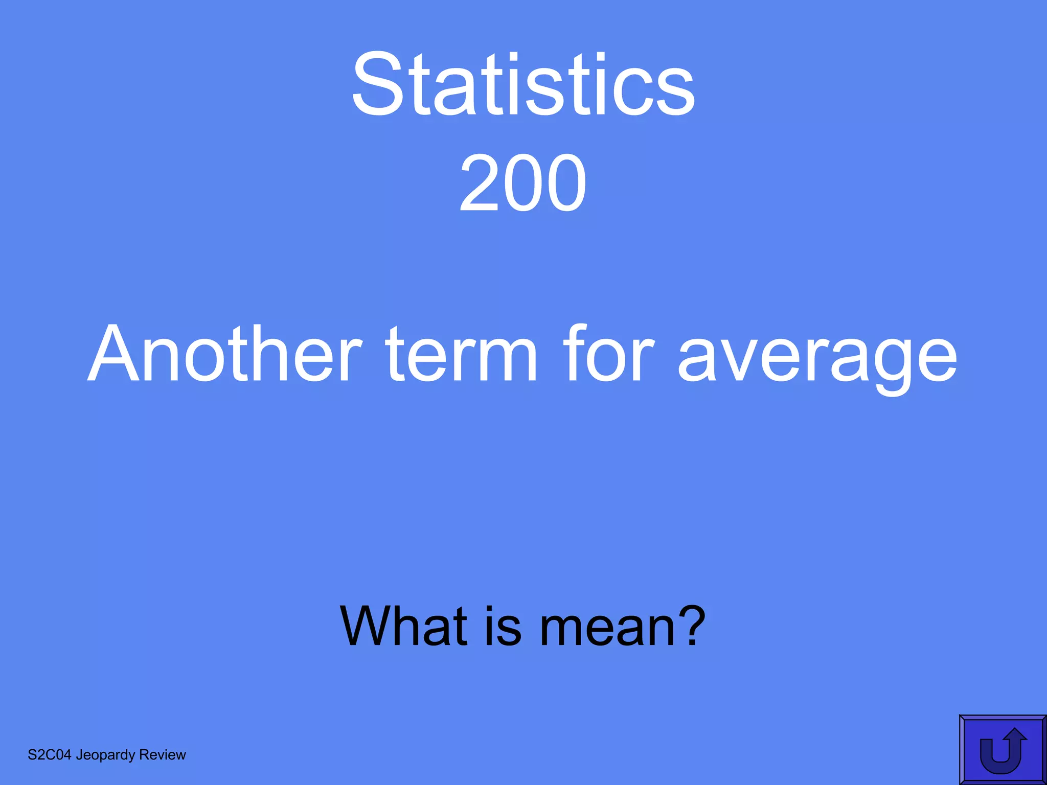 Statistics
                            200

       Another term for average


                        What is mean?

S2C04 Jeopardy Review
 